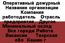 Оперативный дежурный › Название организации ­ Компания-работодатель › Отрасль предприятия ­ Другое › Минимальный оклад ­ 1 - Все города Работа » Вакансии   . Тверская обл.,Кашин г.